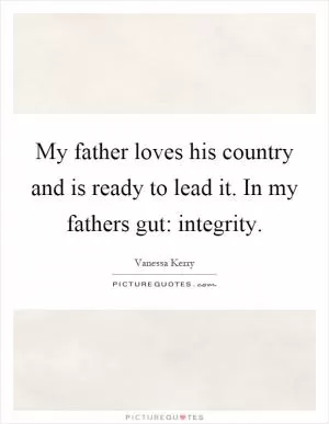 My father loves his country and is ready to lead it. In my fathers gut: integrity Picture Quote #1