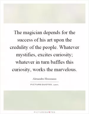 The magician depends for the success of his art upon the credulity of the people. Whatever mystifies, excites curiosity; whatever in turn baffles this curiosity, works the marvelous Picture Quote #1