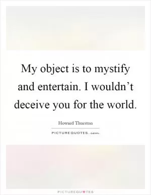 My object is to mystify and entertain. I wouldn’t deceive you for the world Picture Quote #1