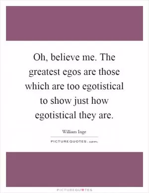 Oh, believe me. The greatest egos are those which are too egotistical to show just how egotistical they are Picture Quote #1