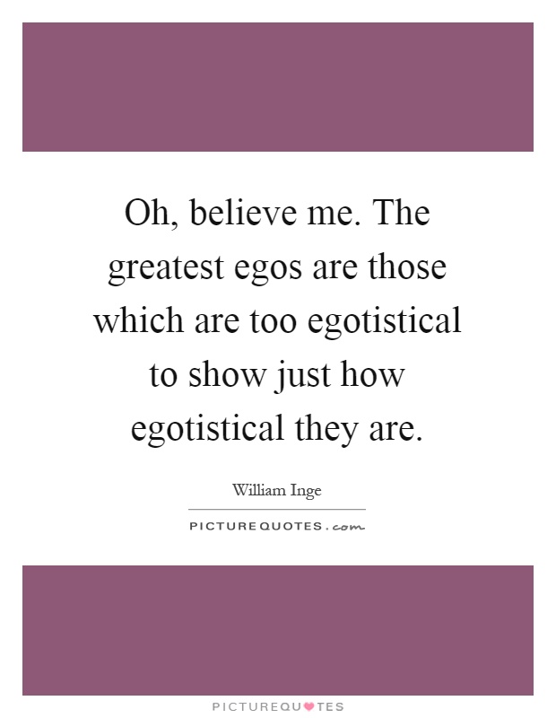 Oh, believe me. The greatest egos are those which are too egotistical to show just how egotistical they are Picture Quote #1
