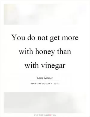 You do not get more with honey than with vinegar Picture Quote #1