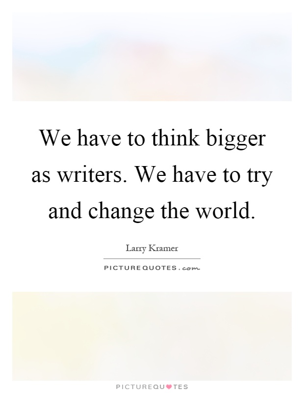 We have to think bigger as writers. We have to try and change the world Picture Quote #1