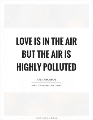Love is in the air but the air is highly polluted Picture Quote #1