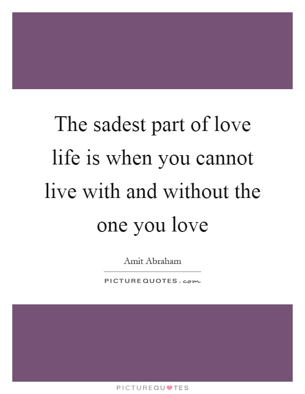 The sadest part of love life is when you cannot live with and without the one you love Picture Quote #1