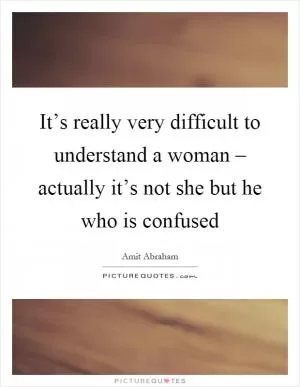 It’s really very difficult to understand a woman – actually it’s not she but he who is confused Picture Quote #1