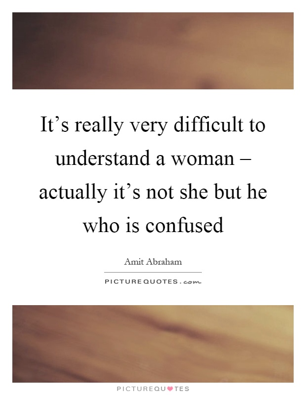 It's really very difficult to understand a woman – actually it's not she but he who is confused Picture Quote #1