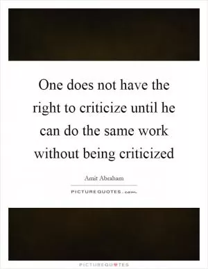 One does not have the right to criticize until he can do the same work without being criticized Picture Quote #1