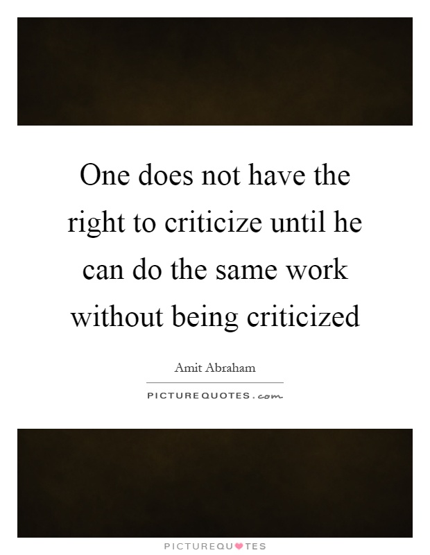 One does not have the right to criticize until he can do the same work without being criticized Picture Quote #1
