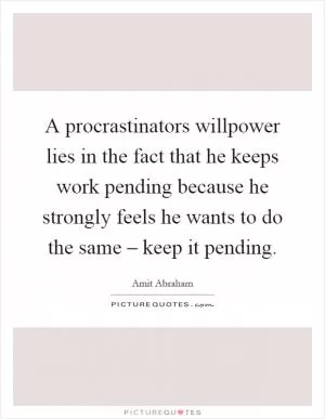 A procrastinators willpower lies in the fact that he keeps work pending because he strongly feels he wants to do the same – keep it pending Picture Quote #1