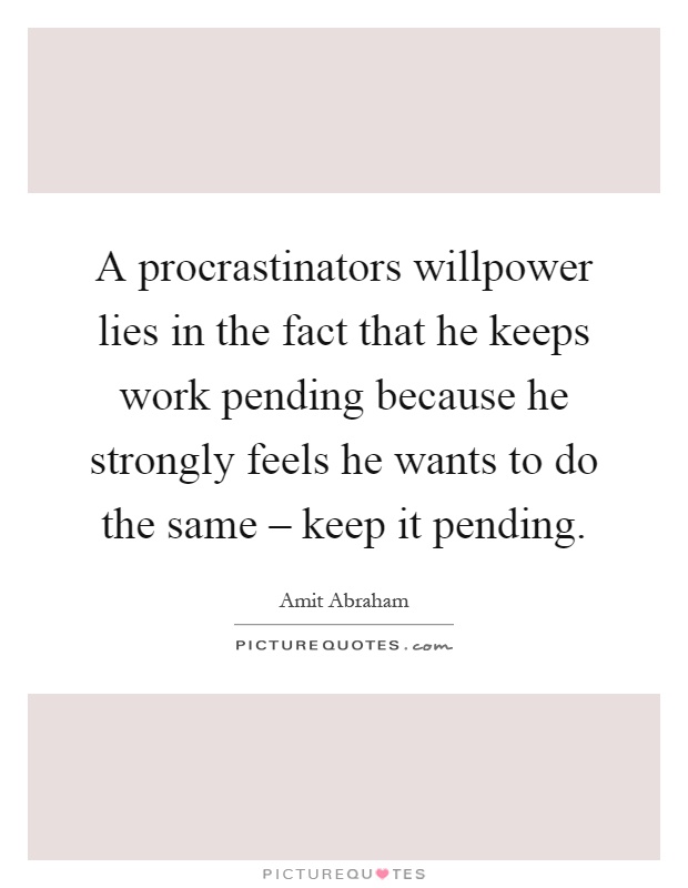 A procrastinators willpower lies in the fact that he keeps work pending because he strongly feels he wants to do the same – keep it pending Picture Quote #1