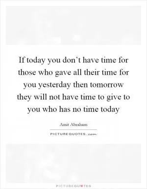 If today you don’t have time for those who gave all their time for you yesterday then tomorrow they will not have time to give to you who has no time today Picture Quote #1