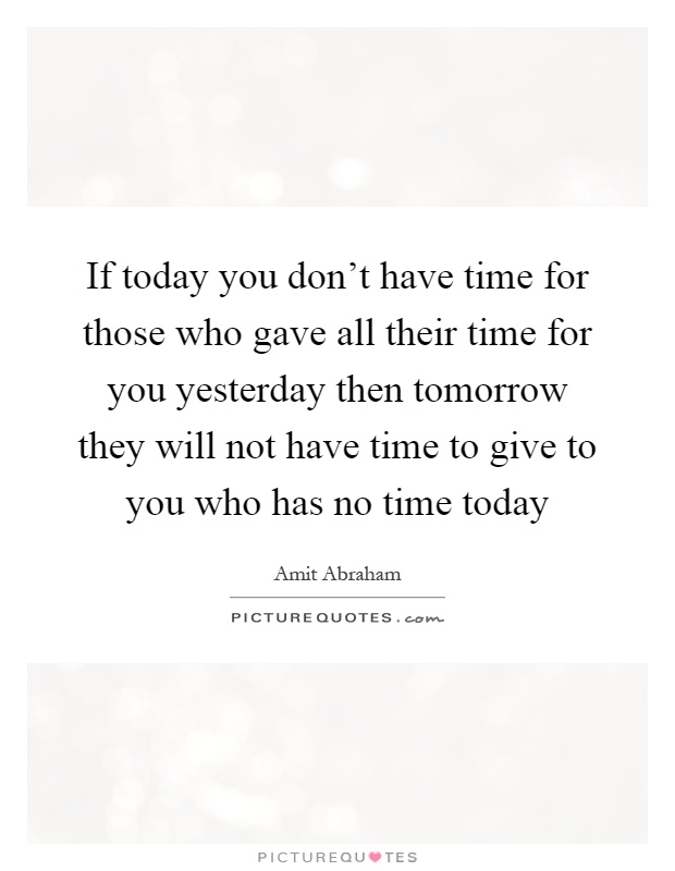 If today you don't have time for those who gave all their time for you yesterday then tomorrow they will not have time to give to you who has no time today Picture Quote #1