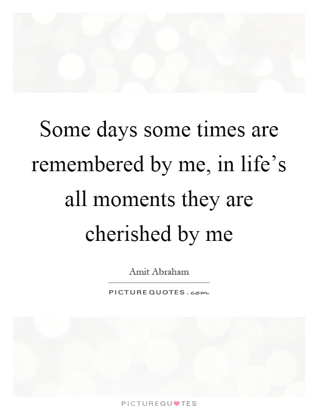Some days some times are remembered by me, in life's all moments they are cherished by me Picture Quote #1