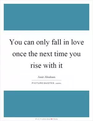 You can only fall in love once the next time you rise with it Picture Quote #1
