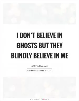 I don’t believe in ghosts but they blindly believe in me Picture Quote #1
