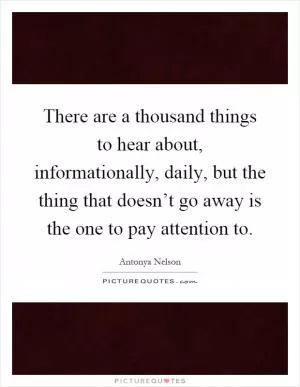 There are a thousand things to hear about, informationally, daily, but the thing that doesn’t go away is the one to pay attention to Picture Quote #1