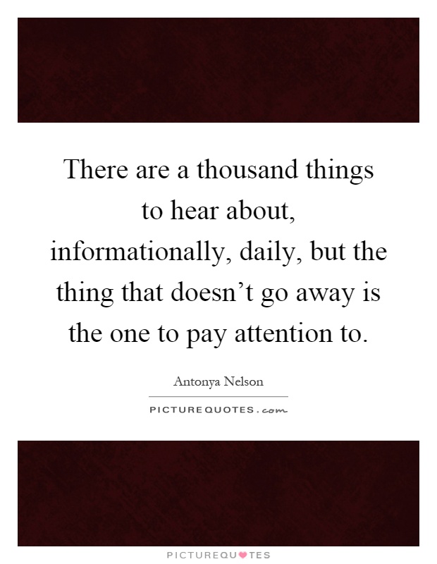 There are a thousand things to hear about, informationally, daily, but the thing that doesn't go away is the one to pay attention to Picture Quote #1