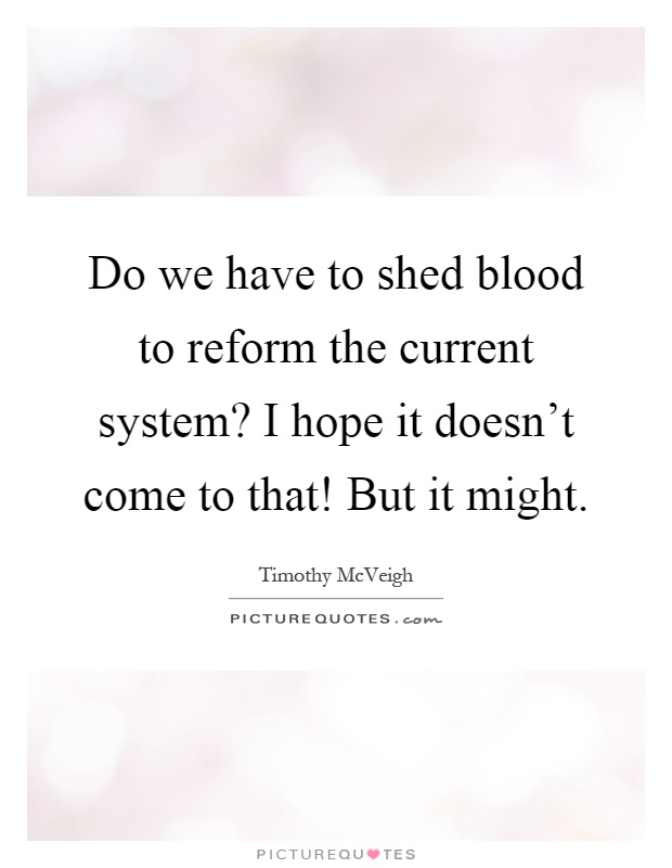 Do we have to shed blood to reform the current system? I hope it doesn't come to that! But it might Picture Quote #1