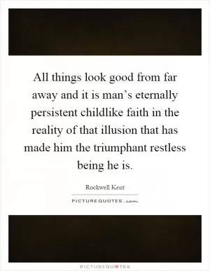 All things look good from far away and it is man’s eternally persistent childlike faith in the reality of that illusion that has made him the triumphant restless being he is Picture Quote #1