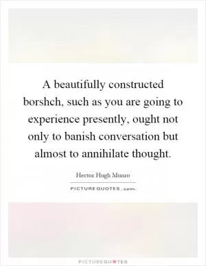 A beautifully constructed borshch, such as you are going to experience presently, ought not only to banish conversation but almost to annihilate thought Picture Quote #1