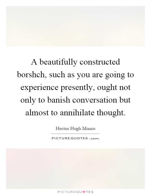 A beautifully constructed borshch, such as you are going to experience presently, ought not only to banish conversation but almost to annihilate thought Picture Quote #1