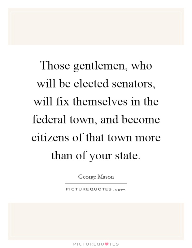 Those gentlemen, who will be elected senators, will fix themselves in the federal town, and become citizens of that town more than of your state Picture Quote #1