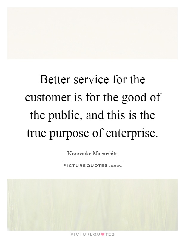Better service for the customer is for the good of the public, and this is the true purpose of enterprise Picture Quote #1