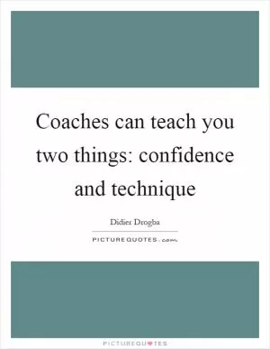 Coaches can teach you two things: confidence and technique Picture Quote #1