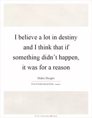 I believe a lot in destiny and I think that if something didn’t happen, it was for a reason Picture Quote #1