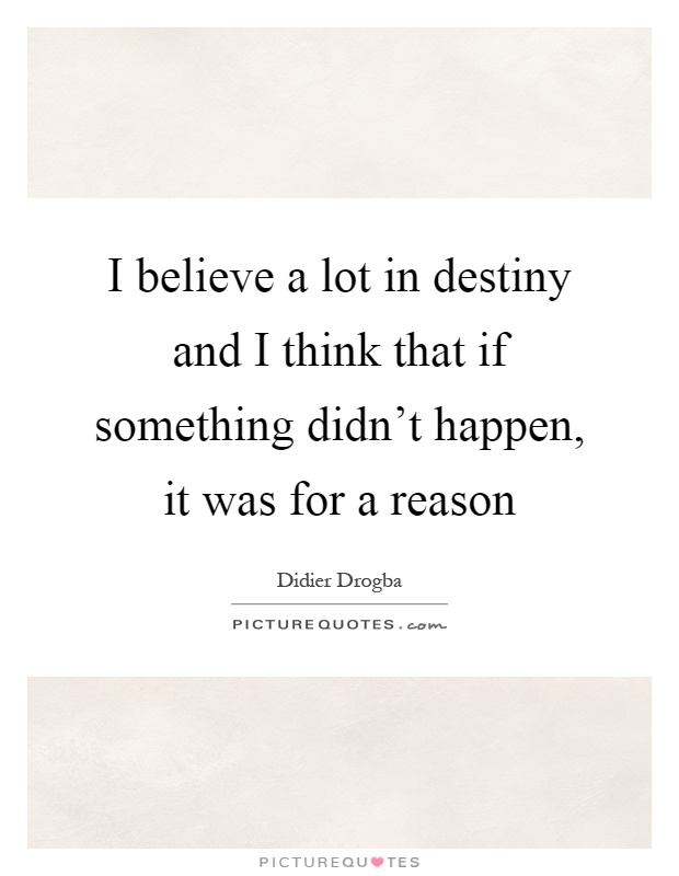 I believe a lot in destiny and I think that if something didn't happen, it was for a reason Picture Quote #1