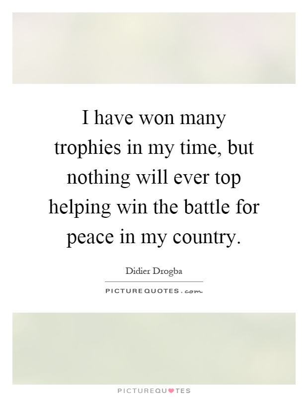 I have won many trophies in my time, but nothing will ever top helping win the battle for peace in my country Picture Quote #1