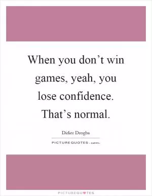 When you don’t win games, yeah, you lose confidence. That’s normal Picture Quote #1
