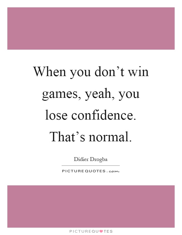 When you don't win games, yeah, you lose confidence. That's normal Picture Quote #1