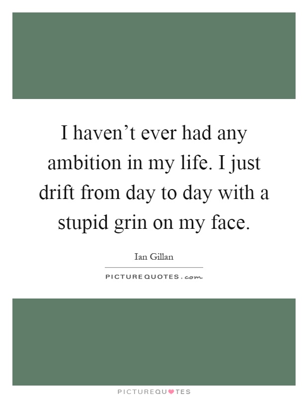 I haven't ever had any ambition in my life. I just drift from day to day with a stupid grin on my face Picture Quote #1