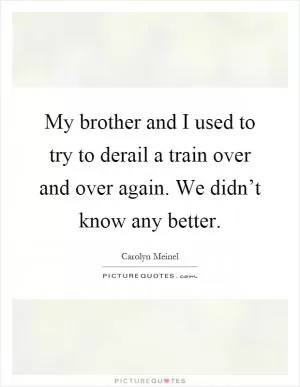 My brother and I used to try to derail a train over and over again. We didn’t know any better Picture Quote #1