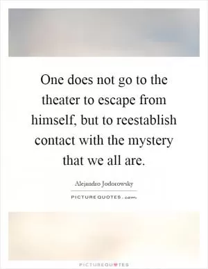 One does not go to the theater to escape from himself, but to reestablish contact with the mystery that we all are Picture Quote #1