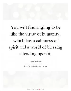 You will find angling to be like the virtue of humanity, which has a calmness of spirit and a world of blessing attending upon it Picture Quote #1