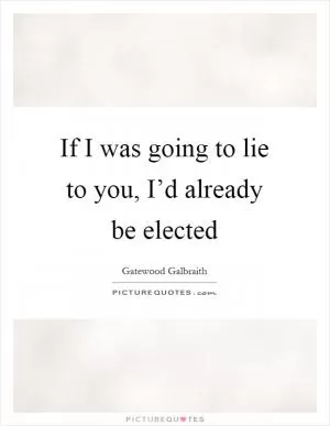If I was going to lie to you, I’d already be elected Picture Quote #1
