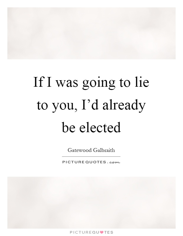 If I was going to lie to you, I'd already be elected Picture Quote #1