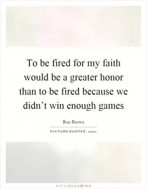 To be fired for my faith would be a greater honor than to be fired because we didn’t win enough games Picture Quote #1
