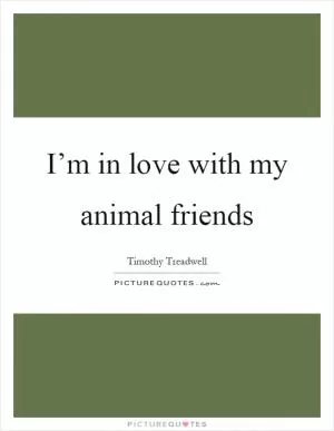 I’m in love with my animal friends Picture Quote #1
