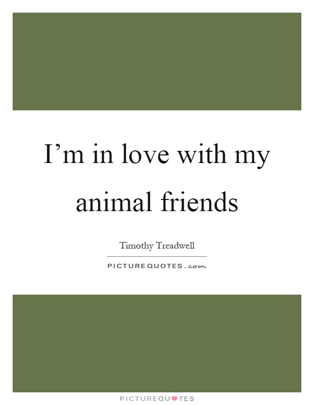 I'm in love with my animal friends Picture Quote #1