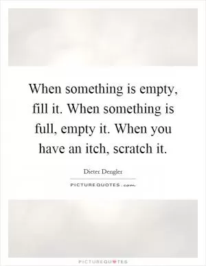 When something is empty, fill it. When something is full, empty it. When you have an itch, scratch it Picture Quote #1