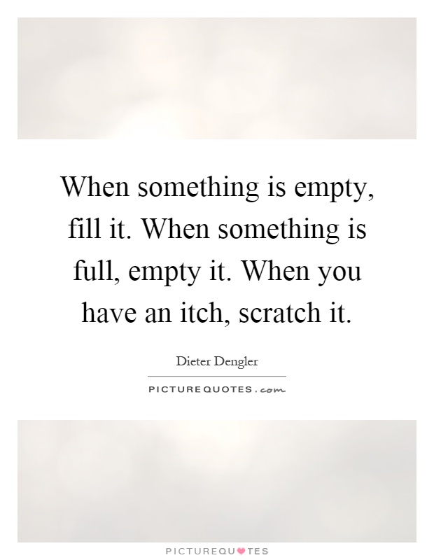 When something is empty, fill it. When something is full, empty it. When you have an itch, scratch it Picture Quote #1