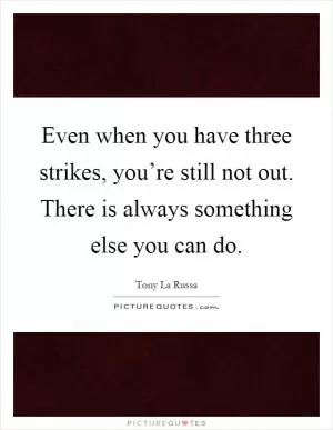 Even when you have three strikes, you’re still not out. There is always something else you can do Picture Quote #1