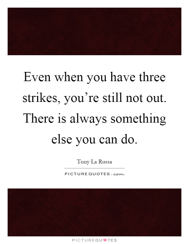 Even when you have three strikes, you're still not out. There is always something else you can do Picture Quote #1
