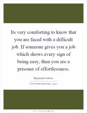 Its very comforting to know that you are faced with a difficult job. If someone gives you a job which shows every sign of being easy, then you are a prisoner of effortlessness Picture Quote #1