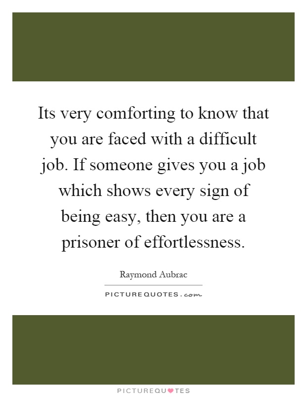 Its very comforting to know that you are faced with a difficult job. If someone gives you a job which shows every sign of being easy, then you are a prisoner of effortlessness Picture Quote #1