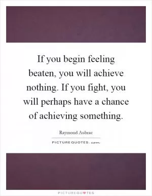 If you begin feeling beaten, you will achieve nothing. If you fight, you will perhaps have a chance of achieving something Picture Quote #1